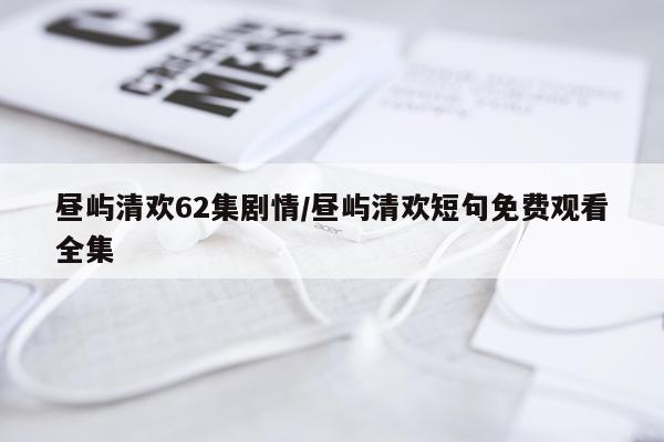 昼屿清欢62集剧情/昼屿清欢短句免费观看全集