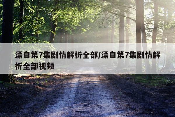 漂白第7集剧情解析全部/漂白第7集剧情解析全部视频