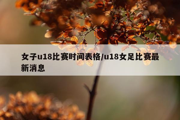 女子u18比赛时间表格/u18女足比赛最新消息