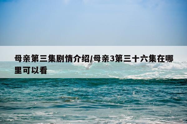 母亲第三集剧情介绍/母亲3第三十六集在哪里可以看
