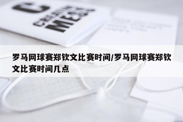 罗马网球赛郑钦文比赛时间/罗马网球赛郑钦文比赛时间几点