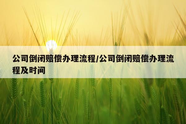 公司倒闭赔偿办理流程/公司倒闭赔偿办理流程及时间