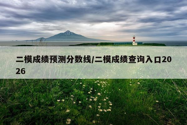 二模成绩预测分数线/二模成绩查询入口2026