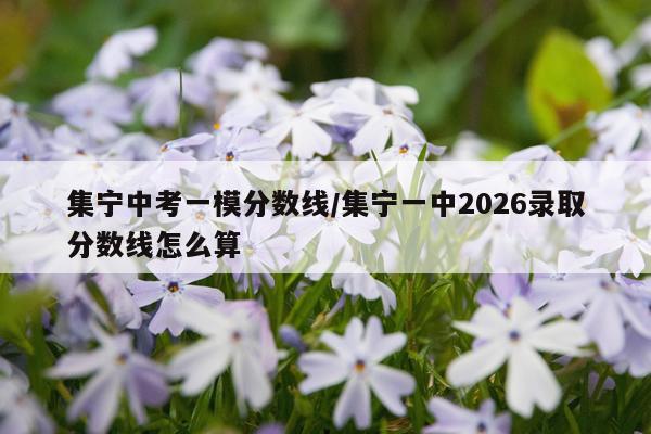 集宁中考一模分数线/集宁一中2026录取分数线怎么算