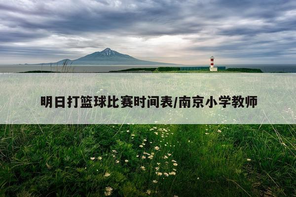 明日打篮球比赛时间表/南京小学教师