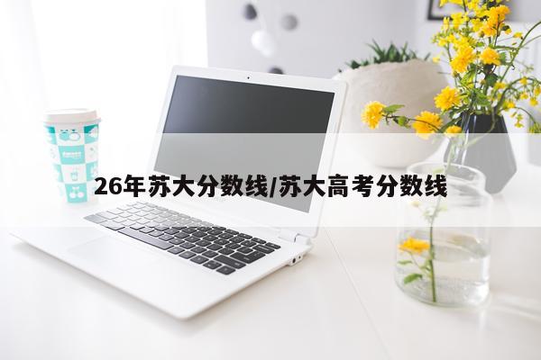 26年苏大分数线/苏大高考分数线