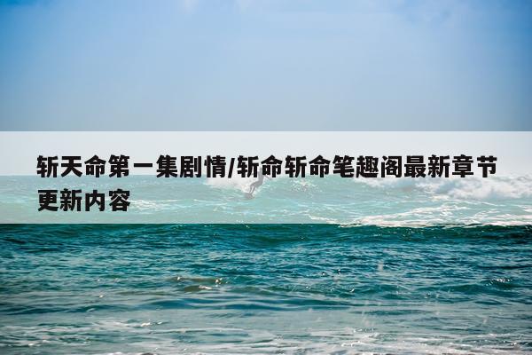 斩天命第一集剧情/斩命斩命笔趣阁最新章节更新内容