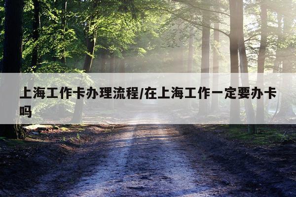 上海工作卡办理流程/在上海工作一定要办卡吗
