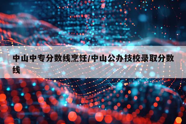 中山中专分数线烹饪/中山公办技校录取分数线