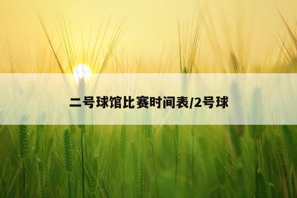 二号球馆比赛时间表/2号球