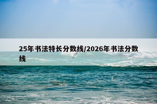 25年书法特长分数线/2026年书法分数线