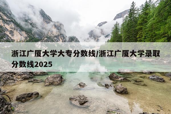 浙江广厦大学大专分数线/浙江广厦大学录取分数线2025