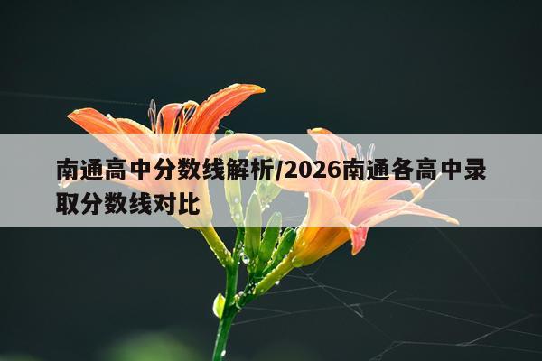 南通高中分数线解析/2026南通各高中录取分数线对比