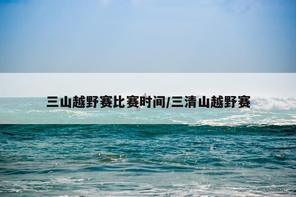 三山越野赛比赛时间/三清山越野赛