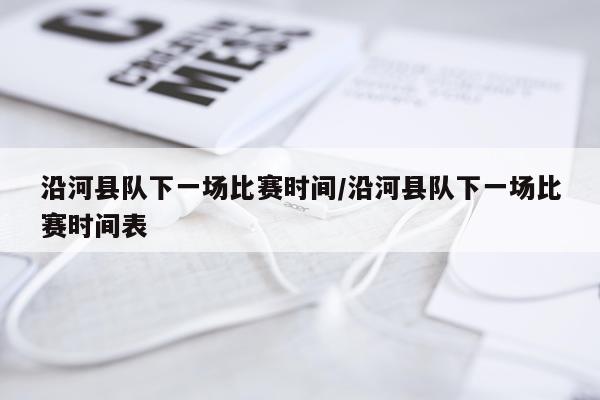 沿河县队下一场比赛时间/沿河县队下一场比赛时间表