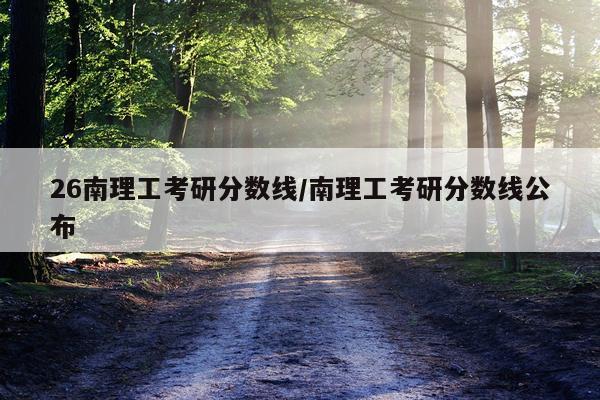 26南理工考研分数线/南理工考研分数线公布