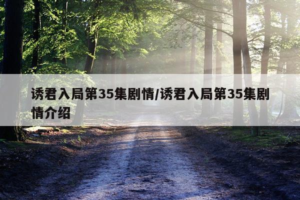 诱君入局第35集剧情/诱君入局第35集剧情介绍