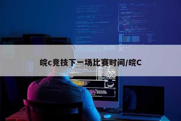 皖c竞技下一场比赛时间/皖C
