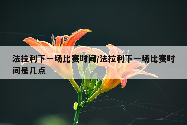 法拉利下一场比赛时间/法拉利下一场比赛时间是几点