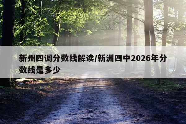 新州四调分数线解读/新洲四中2026年分数线是多少