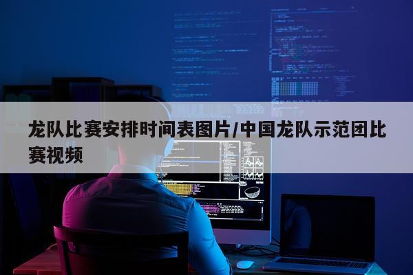 龙队比赛安排时间表图片/中国龙队示范团比赛视频