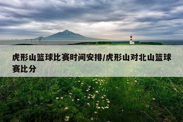 虎形山篮球比赛时间安排/虎形山对北山篮球赛比分