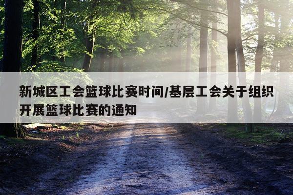 新城区工会篮球比赛时间/基层工会关于组织开展篮球比赛的通知