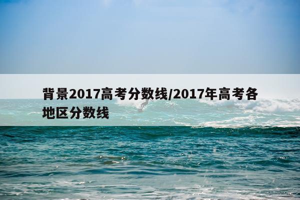 背景2017高考分数线/2017年高考各地区分数线