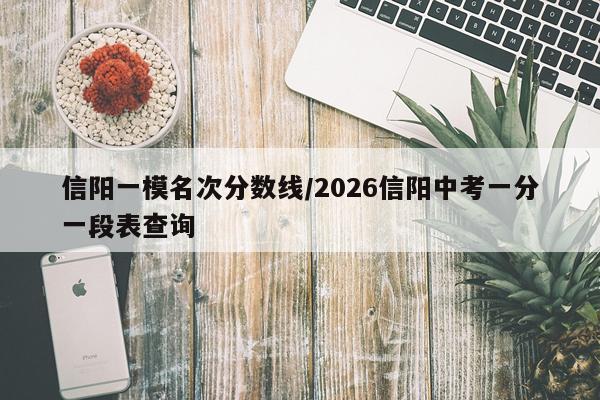 信阳一模名次分数线/2026信阳中考一分一段表查询