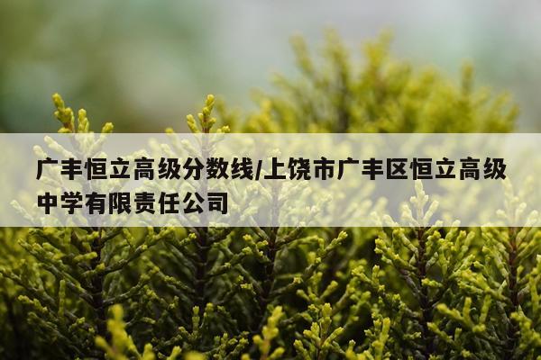 广丰恒立高级分数线/上饶市广丰区恒立高级中学有限责任公司