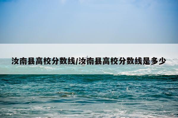 汝南县高校分数线/汝南县高校分数线是多少