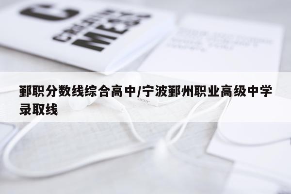 鄞职分数线综合高中/宁波鄞州职业高级中学录取线