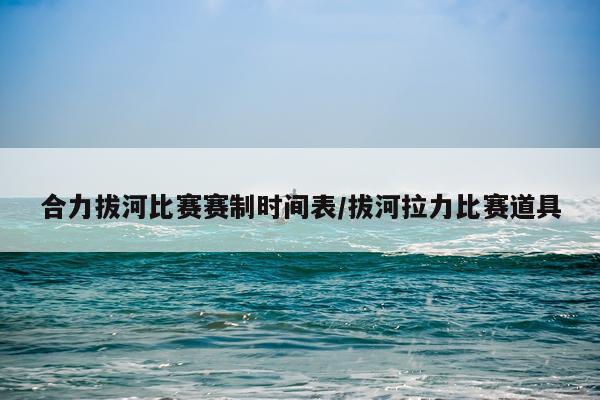 合力拔河比赛赛制时间表/拔河拉力比赛道具