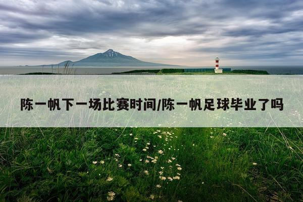 陈一帆下一场比赛时间/陈一帆足球毕业了吗