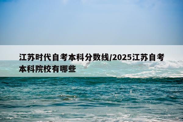 江苏时代自考本科分数线/2025江苏自考本科院校有哪些