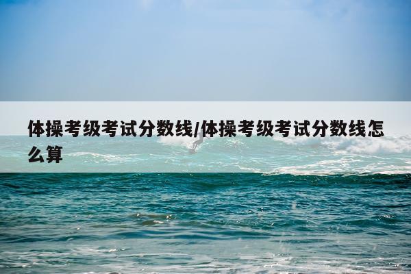 体操考级考试分数线/体操考级考试分数线怎么算