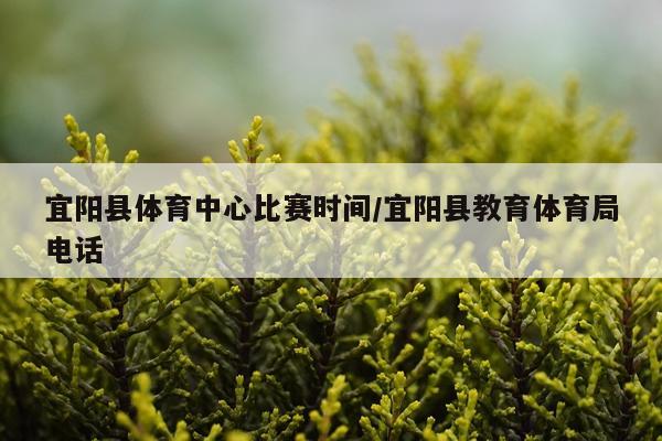 宜阳县体育中心比赛时间/宜阳县教育体育局电话