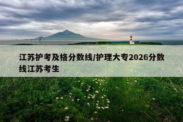 江苏护考及格分数线/护理大专2026分数线江苏考生