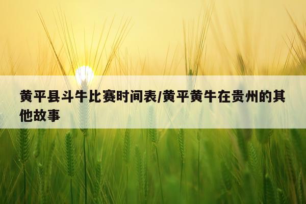 黄平县斗牛比赛时间表/黄平黄牛在贵州的其他故事