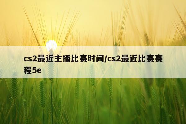cs2最近主播比赛时间/cs2最近比赛赛程5e