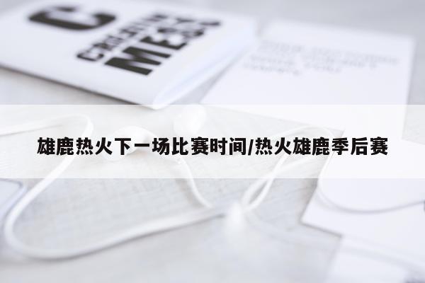 雄鹿热火下一场比赛时间/热火雄鹿季后赛