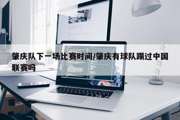 肇庆队下一场比赛时间/肇庆有球队踢过中国联赛吗