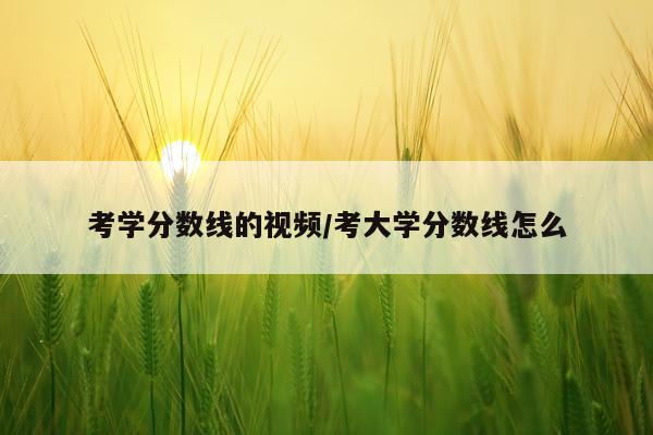 考学分数线的视频/考大学分数线怎么