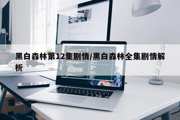 黑白森林第12集剧情/黑白森林全集剧情解析