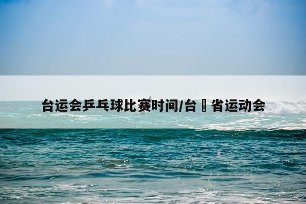台运会乒乓球比赛时间/台灣省运动会