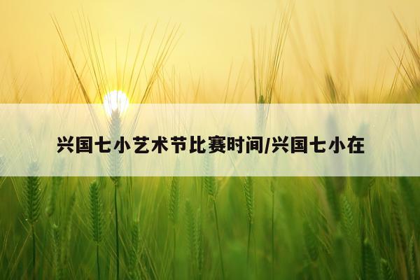 兴国七小艺术节比赛时间/兴国七小在