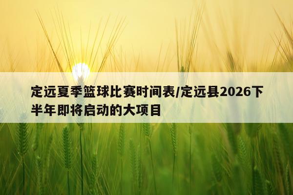 定远夏季篮球比赛时间表/定远县2026下半年即将启动的大项目