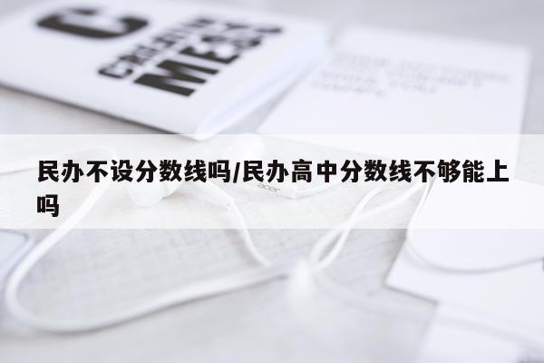 民办不设分数线吗/民办高中分数线不够能上吗