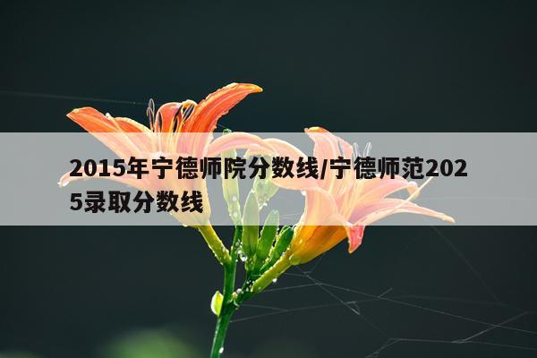 2015年宁德师院分数线/宁德师范2025录取分数线