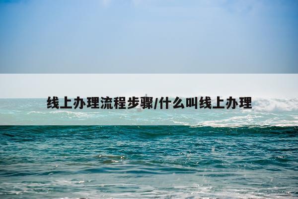 线上办理流程步骤/什么叫线上办理